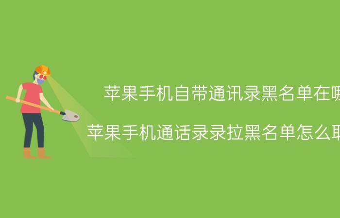 苹果手机自带通讯录黑名单在哪 苹果手机通话录录拉黑名单怎么取消？